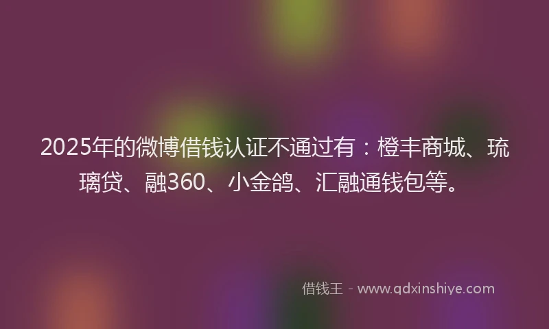 2025年的微博借钱认证不通过有：橙丰商城、琉璃贷、融360、小金鸽、汇融通钱包等。