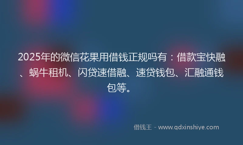 2025年的微信花果用借钱正规吗有：借款宝快融、蜗牛租机、闪贷速借融、速贷钱包、汇融通钱包等。