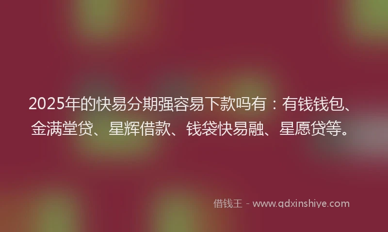 2025年的快易分期强容易下款吗有：有钱钱包、金满堂贷、星辉借款、钱袋快易融、星愿贷等。