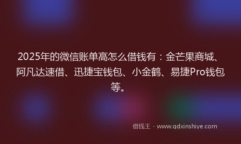 2025年的微信账单高怎么借钱有：金芒果商城、阿凡达速借、迅捷宝钱包、小金鹤、易捷Pro钱包等。