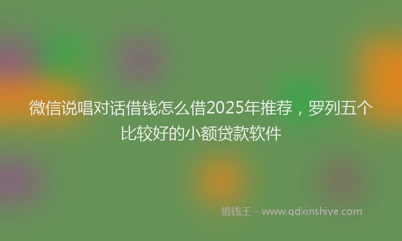 微信说唱对话借钱怎么借2025年推荐，罗列五个比较好的小额贷款软件