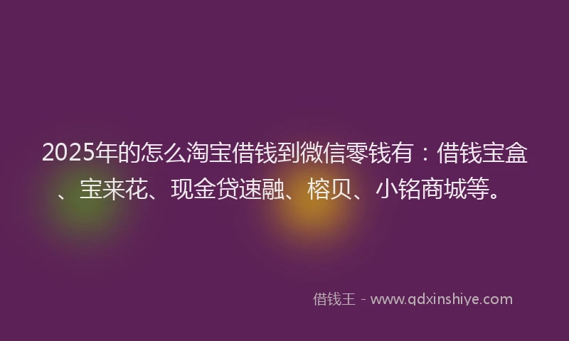 2025年的怎么淘宝借钱到微信零钱有：借钱宝盒、宝来花、现金贷速融、榕贝、小铭商城等。