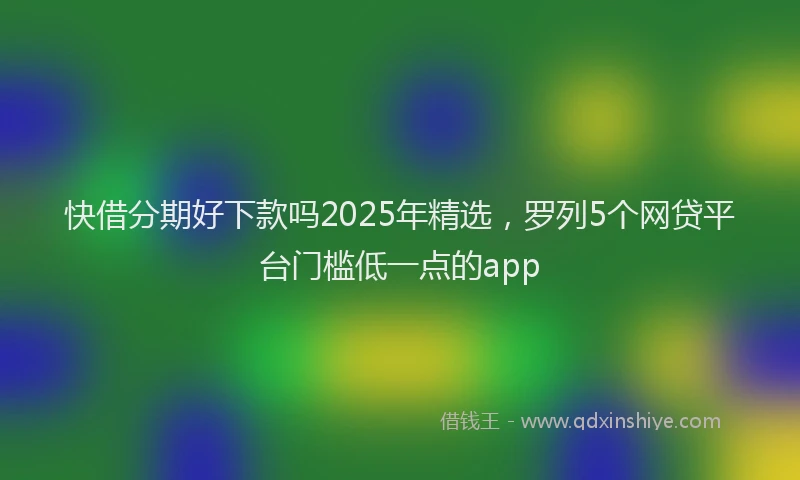 快借分期好下款吗2025年精选，罗列5个网贷平台门槛低一点的app