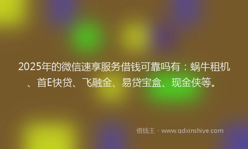 2025年的微信速享服务借钱可靠吗有：蜗牛租机、首E快贷、飞融金、易贷宝盒、现金侠等。