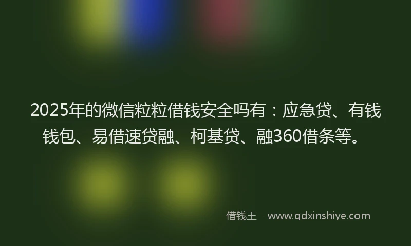 2025年的微信粒粒借钱安全吗有：应急贷、有钱钱包、易借速贷融、柯基贷、融360借条等。