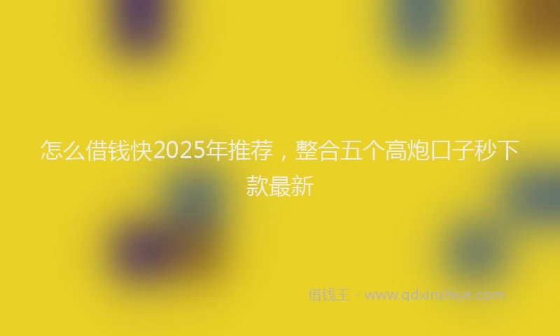 怎么借钱快2025年推荐，整合五个高炮口子秒下款最新