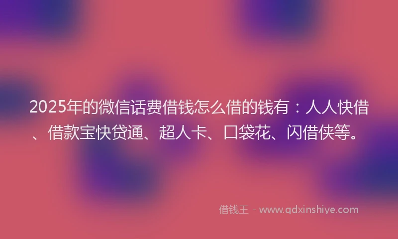 2025年的微信话费借钱怎么借的钱有：人人快借、借款宝快贷通、超人卡、口袋花、闪借侠等。