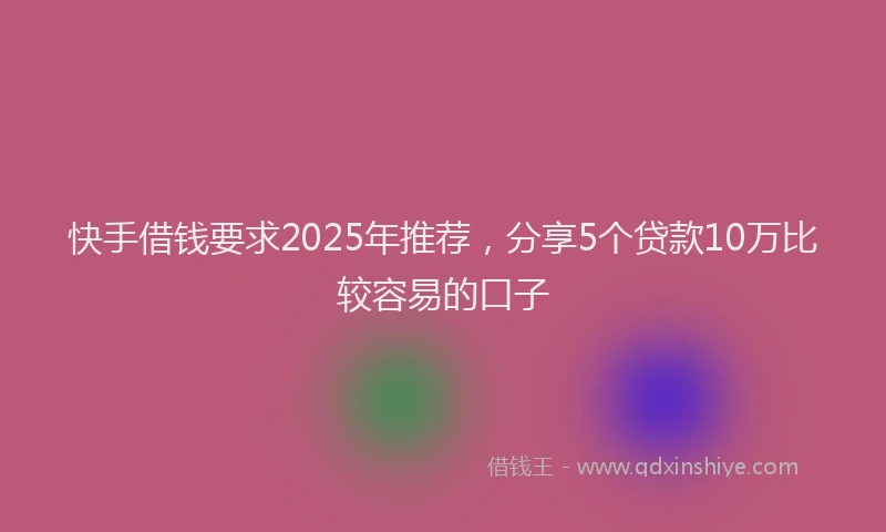 快手借钱要求2025年推荐，分享5个贷款10万比较容易的口子