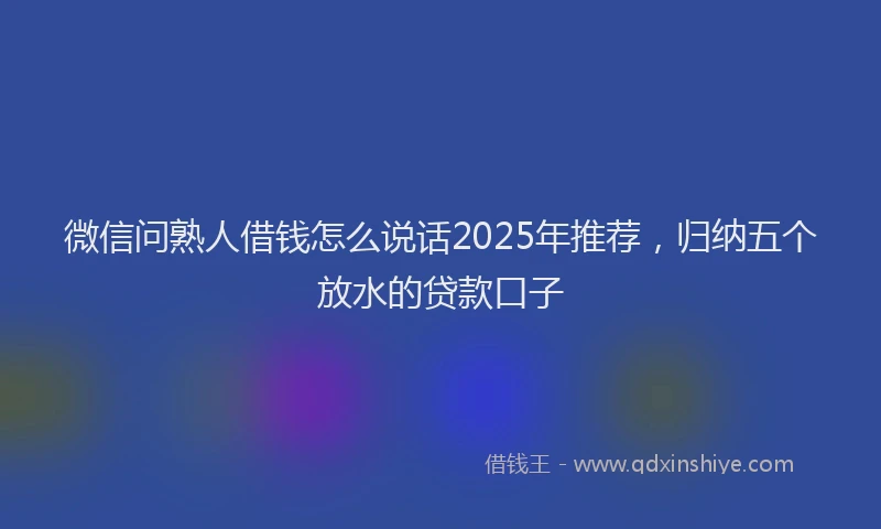 微信问熟人借钱怎么说话2025年推荐，归纳五个放水的贷款口子
