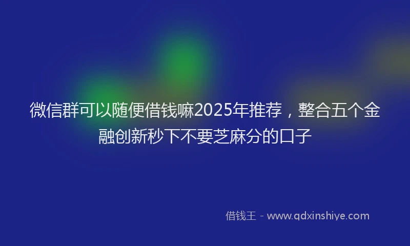 微信群可以随便借钱嘛2025年推荐，整合五个金融创新秒下不要芝麻分的口子