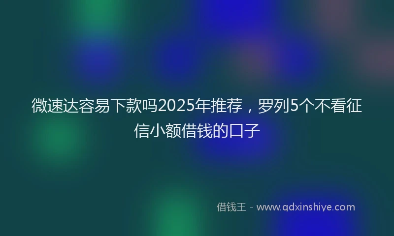 微速达容易下款吗2025年推荐，罗列5个不看征信小额借钱的口子