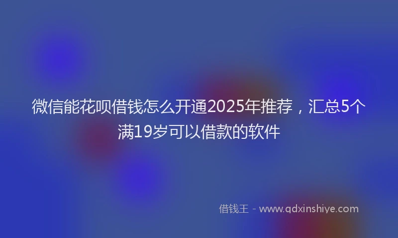 微信能花呗借钱怎么开通2025年推荐，汇总5个满19岁可以借款的软件