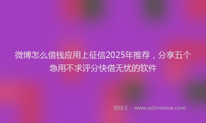 微博怎么借钱应用上征信2025年推荐，分享五个急用不求评分快借无忧的软件