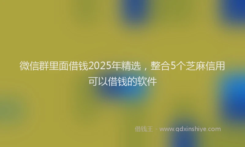 微信群里面借钱2025年精选，整合5个芝麻信用可以借钱的软件