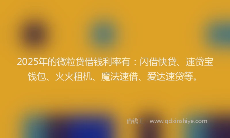 2025年的微粒贷借钱利率有：闪借快贷、速贷宝钱包、火火租机、魔法速借、爱达速贷等。