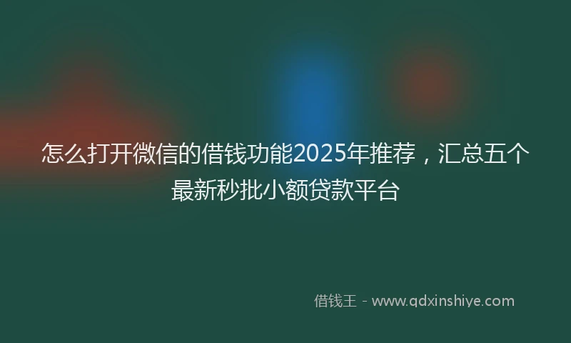 怎么打开微信的借钱功能2025年推荐，汇总五个最新秒批小额贷款平台