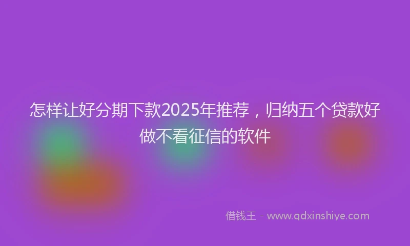 怎样让好分期下款2025年推荐，归纳五个贷款好做不看征信的软件