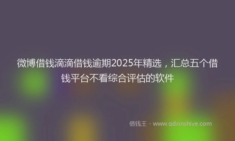 微博借钱滴滴借钱逾期2025年精选，汇总五个借钱平台不看综合评估的软件