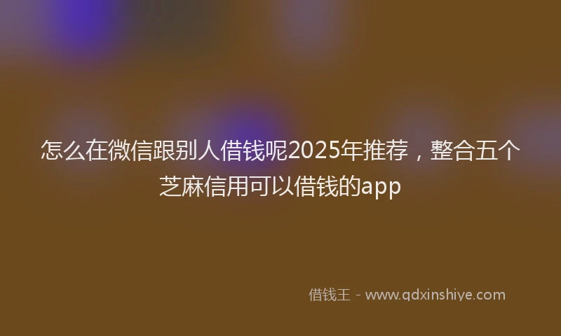怎么在微信跟别人借钱呢2025年推荐，整合五个芝麻信用可以借钱的app