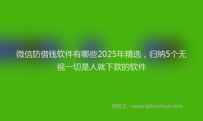 微信防借钱软件有哪些2025年精选，归纳5个无视一切是人就下款的软件