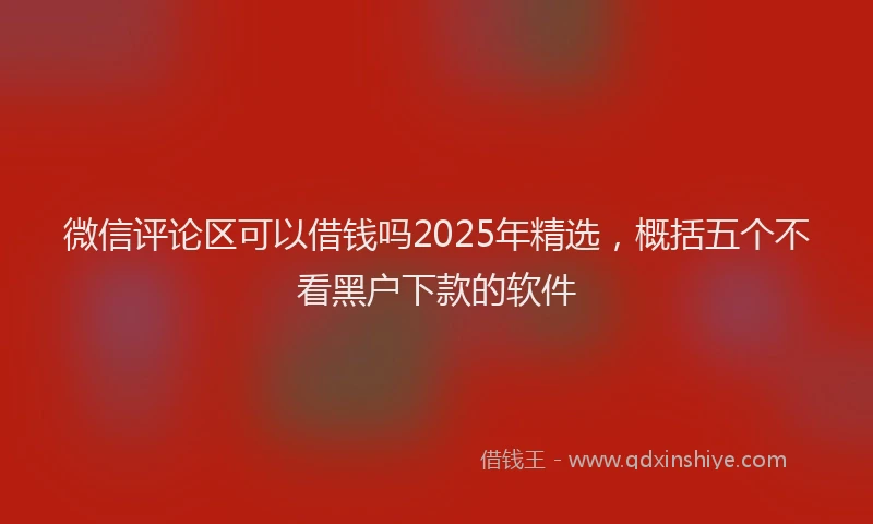 微信评论区可以借钱吗2025年精选，概括五个不看黑户下款的软件