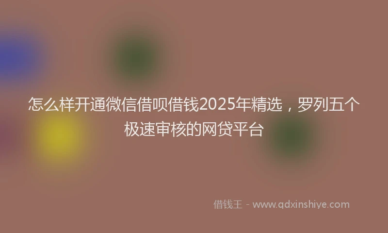 怎么样开通微信借呗借钱2025年精选，罗列五个极速审核的网贷平台