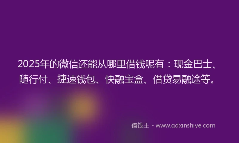 2025年的微信还能从哪里借钱呢有：现金巴士、随行付、捷速钱包、快融宝盒、借贷易融途等。