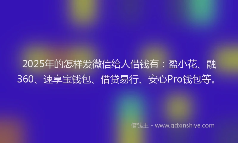 2025年的怎样发微信给人借钱有：盈小花、融360、速享宝钱包、借贷易行、安心Pro钱包等。