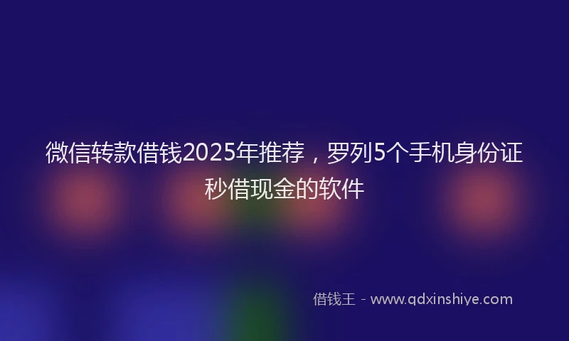 微信转款借钱2025年推荐，罗列5个手机身份证秒借现金的软件