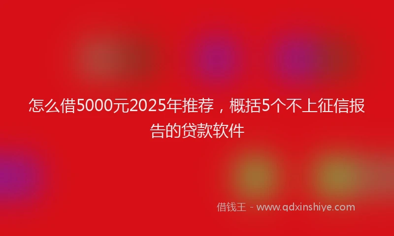 怎么借5000元2025年推荐，概括5个不上征信报告的贷款软件