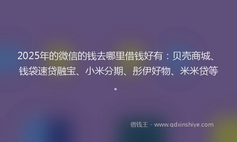 2025年的微信的钱去哪里借钱好有：贝壳商城、钱袋速贷融宝、小米分期、彤伊好物、米米贷等。