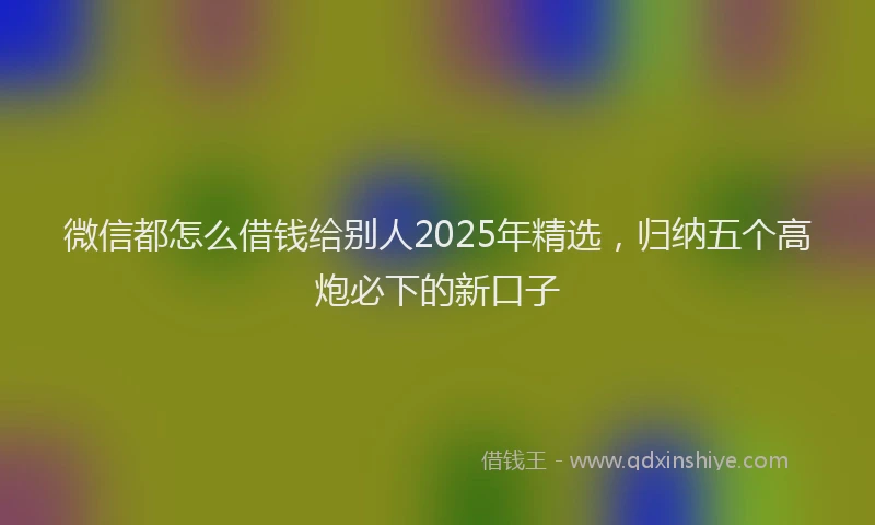 微信都怎么借钱给别人2025年精选，归纳五个高炮必下的新口子