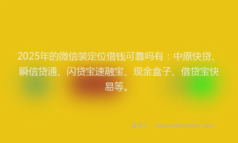 2025年的微信装定位借钱可靠吗有：中原快贷、瞬信贷通、闪贷宝速融宝、现金盒子、借贷宝快易等。