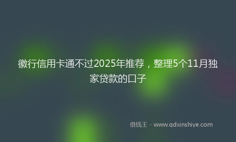 徽行信用卡通不过2025年推荐，整理5个11月独家贷款的口子