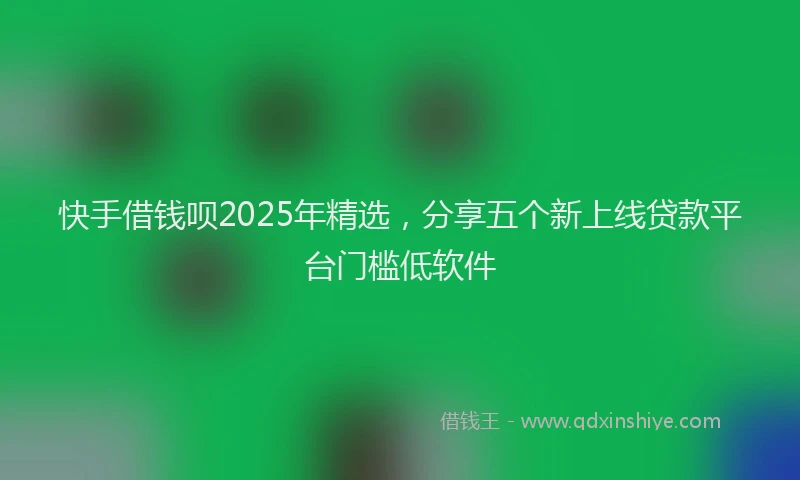 快手借钱呗2025年精选，分享五个新上线贷款平台门槛低软件