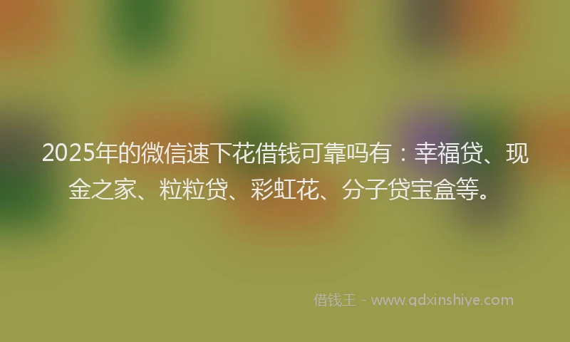 2025年的微信速下花借钱可靠吗有：幸福贷、现金之家、粒粒贷、彩虹花、分子贷宝盒等。