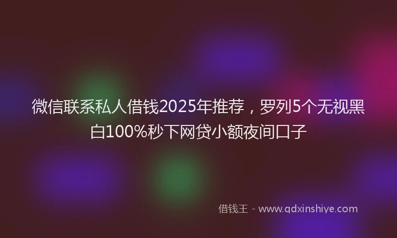 微信联系私人借钱2025年推荐，罗列5个无视黑白100%秒下网贷小额夜间口子
