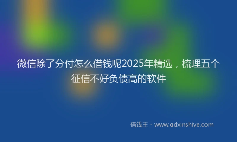 微信除了分付怎么借钱呢2025年精选，梳理五个征信不好负债高的软件