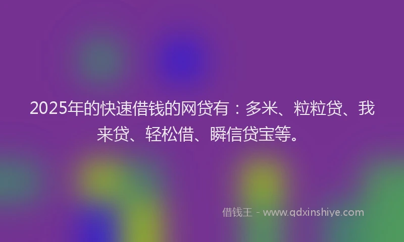 2025年的快速借钱的网贷有：多米、粒粒贷、我来贷、轻松借、瞬信贷宝等。