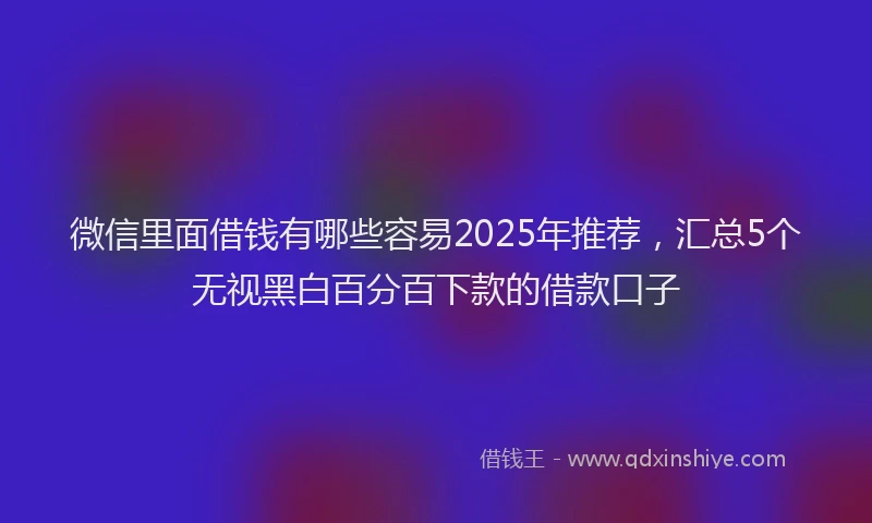 微信里面借钱有哪些容易2025年推荐，汇总5个无视黑白百分百下款的借款口子