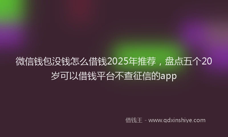 微信钱包没钱怎么借钱2025年推荐，盘点五个20岁可以借钱平台不查征信的app