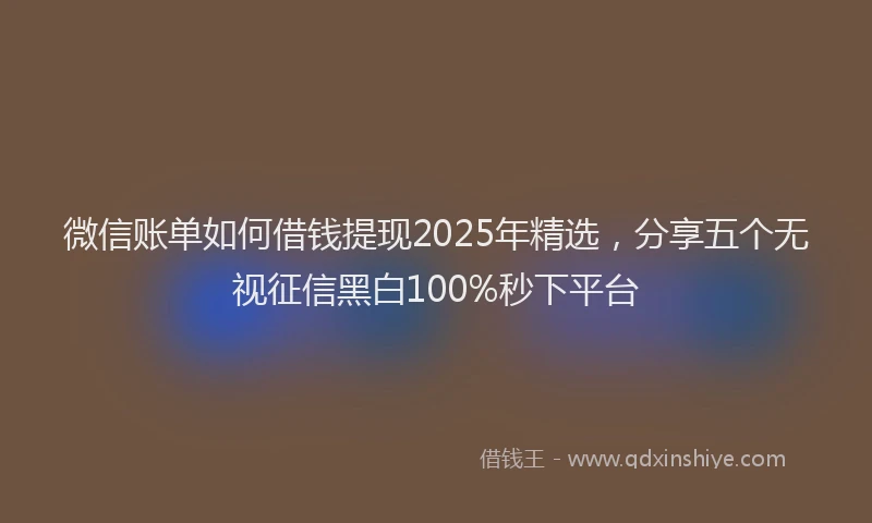 微信账单如何借钱提现2025年精选，分享五个无视征信黑白100%秒下平台