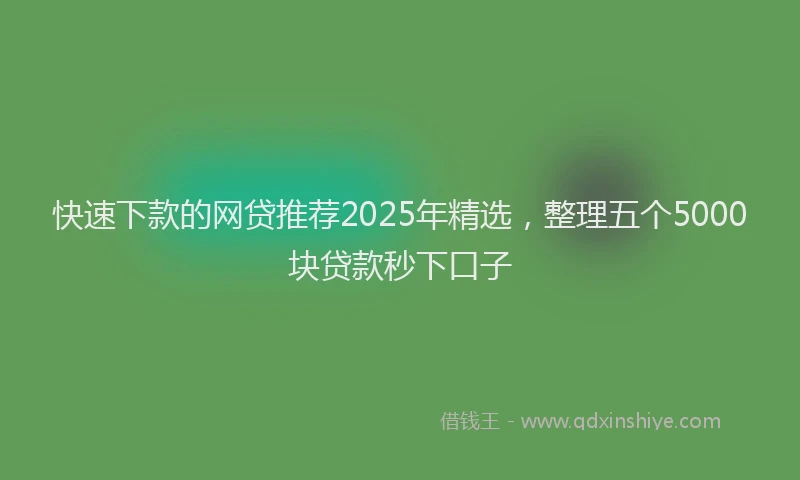 快速下款的网贷推荐2025年精选，整理五个5000块贷款秒下口子