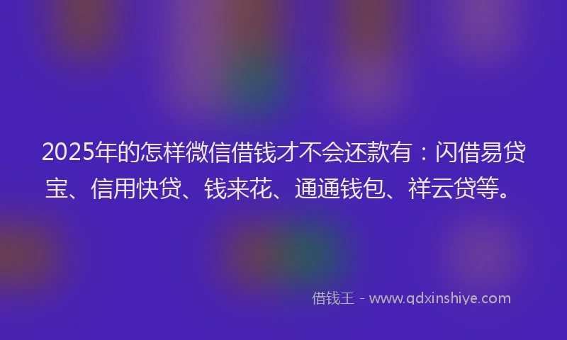 2025年的怎样微信借钱才不会还款有：闪借易贷宝、信用快贷、钱来花、通通钱包、祥云贷等。