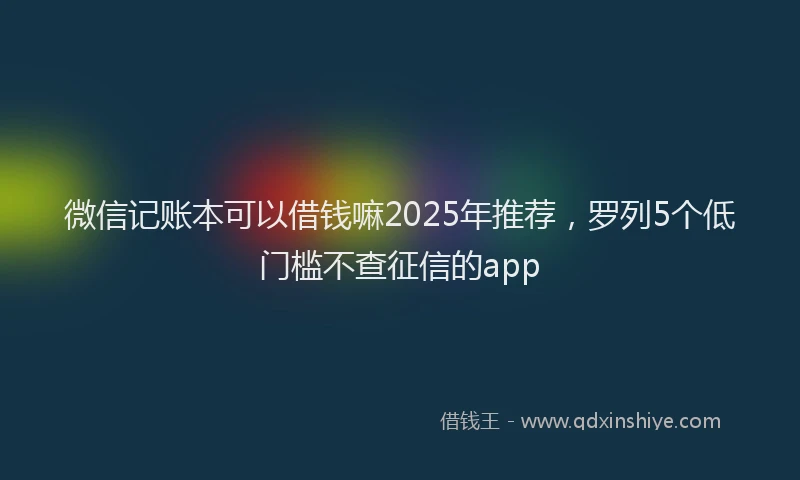 微信记账本可以借钱嘛2025年推荐，罗列5个低门槛不查征信的app