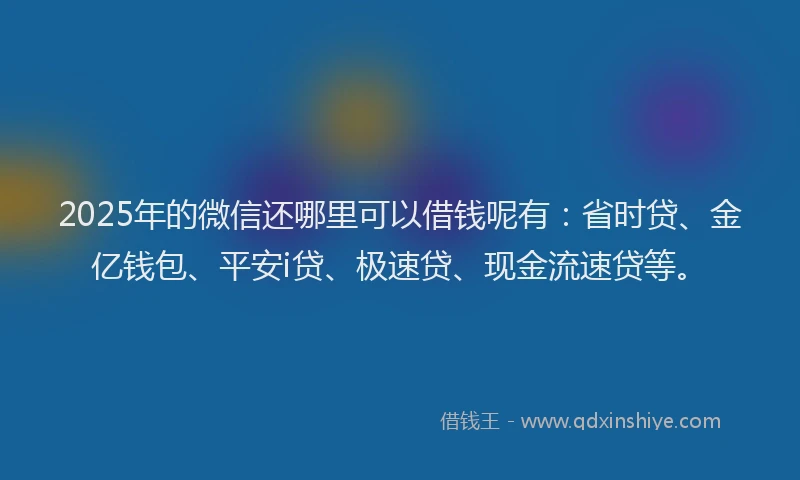 2025年的微信还哪里可以借钱呢有：省时贷、金亿钱包、平安i贷、极速贷、现金流速贷等。