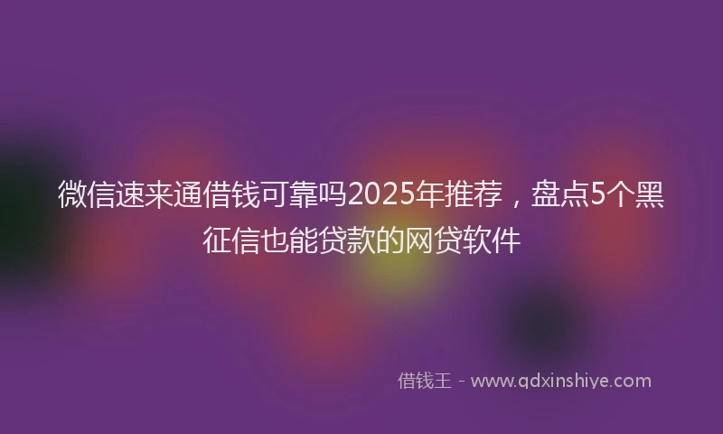 微信速来通借钱可靠吗2025年推荐，盘点5个黑征信也能贷款的网贷软件