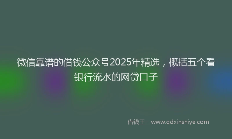微信靠谱的借钱公众号2025年精选，概括五个看银行流水的网贷口子