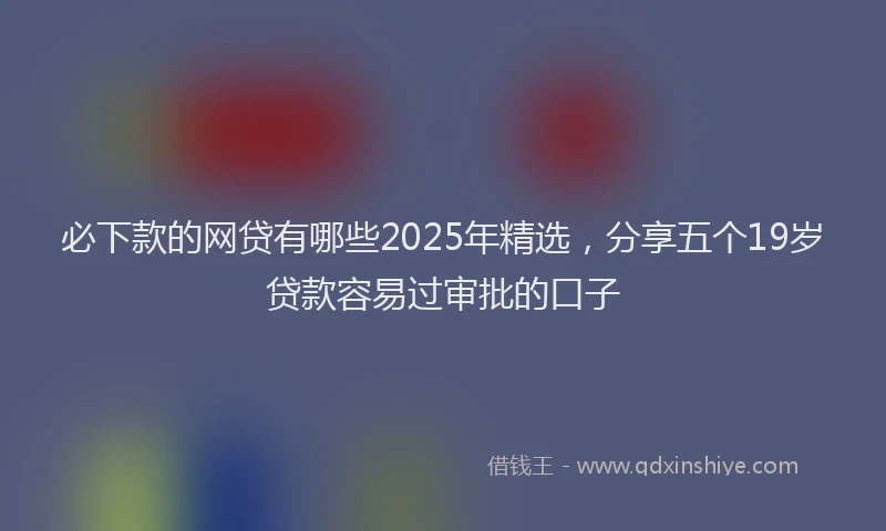 必下款的网贷有哪些2025年精选，分享五个19岁贷款容易过审批的口子