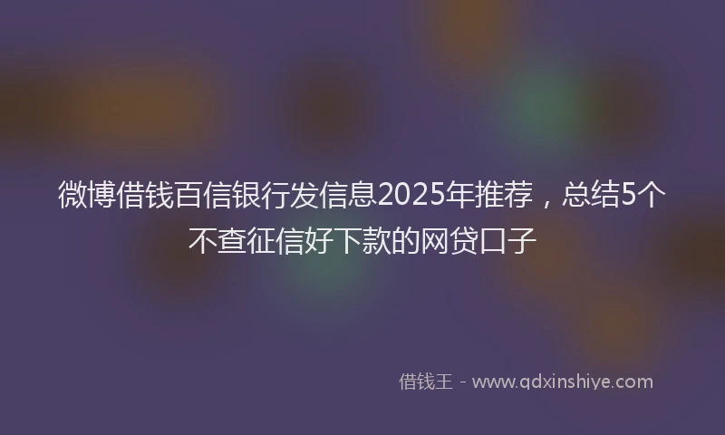 微博借钱百信银行发信息2025年推荐，总结5个不查征信好下款的网贷口子